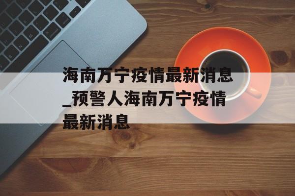 海南万宁疫情最新消息_预警人海南万宁疫情最新消息