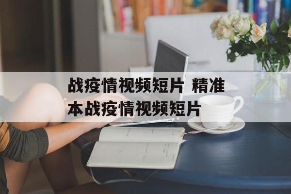 战疫情视频短片 精准本战疫情视频短片