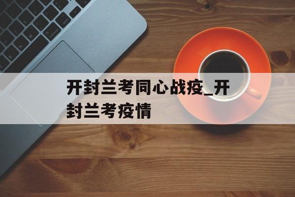 开封兰考同心战疫_开封兰考疫情